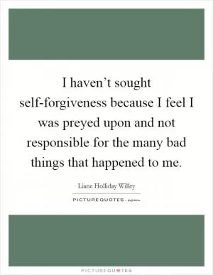 I haven’t sought self-forgiveness because I feel I was preyed upon and not responsible for the many bad things that happened to me Picture Quote #1
