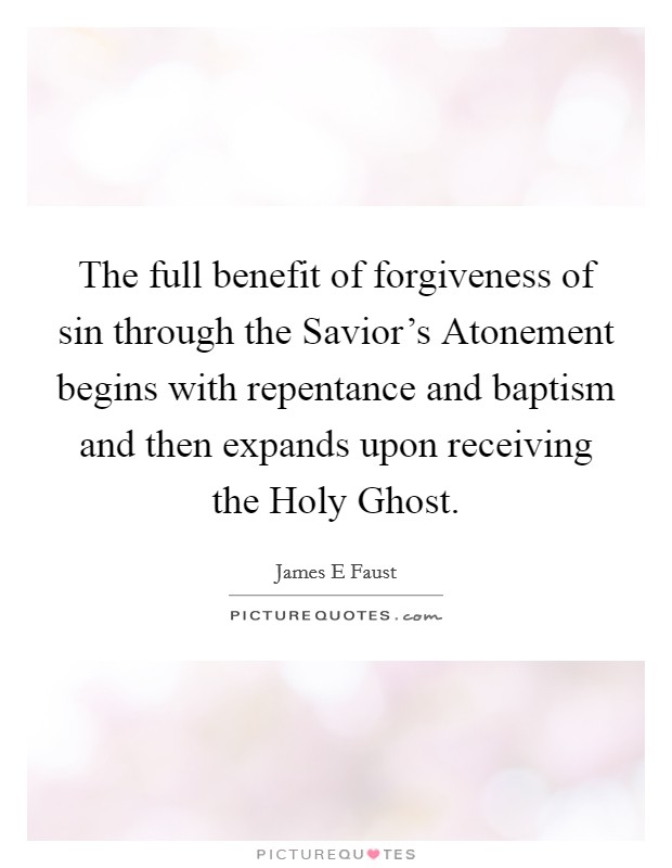 The full benefit of forgiveness of sin through the Savior's Atonement begins with repentance and baptism and then expands upon receiving the Holy Ghost. Picture Quote #1