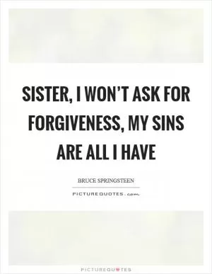 Sister, I won’t ask for forgiveness, my sins are all I have Picture Quote #1