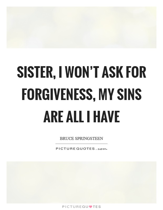 Sister, I won't ask for forgiveness, my sins are all I have Picture Quote #1