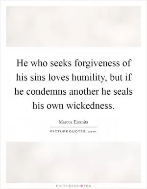 He who seeks forgiveness of his sins loves humility, but if he condemns another he seals his own wickedness Picture Quote #1