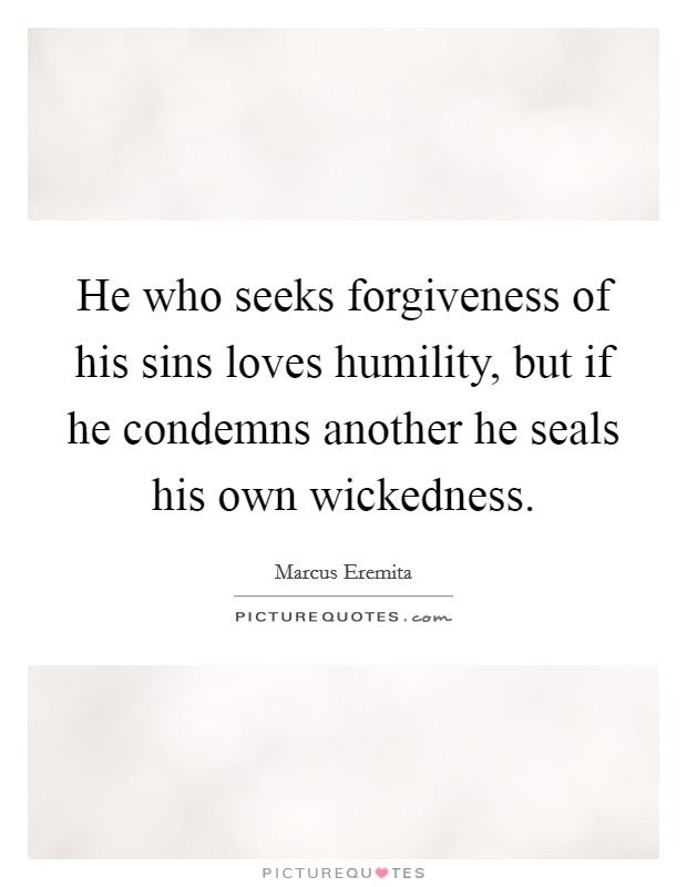 He who seeks forgiveness of his sins loves humility, but if he condemns another he seals his own wickedness. Picture Quote #1