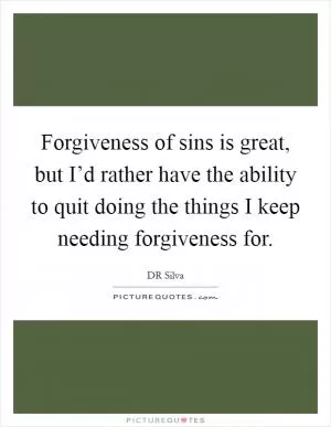 Forgiveness of sins is great, but I’d rather have the ability to quit doing the things I keep needing forgiveness for Picture Quote #1