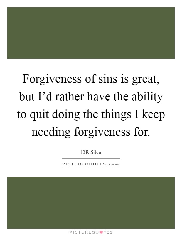 Forgiveness of sins is great, but I'd rather have the ability to quit doing the things I keep needing forgiveness for. Picture Quote #1