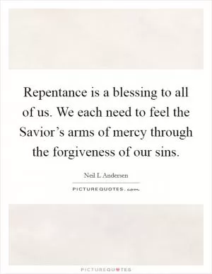 Repentance is a blessing to all of us. We each need to feel the Savior’s arms of mercy through the forgiveness of our sins Picture Quote #1