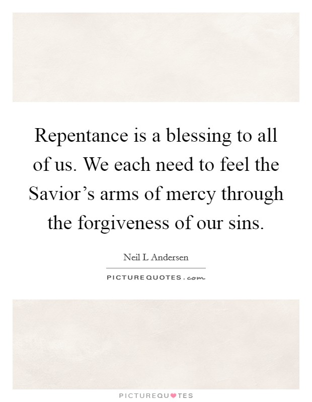 Repentance is a blessing to all of us. We each need to feel the Savior's arms of mercy through the forgiveness of our sins. Picture Quote #1