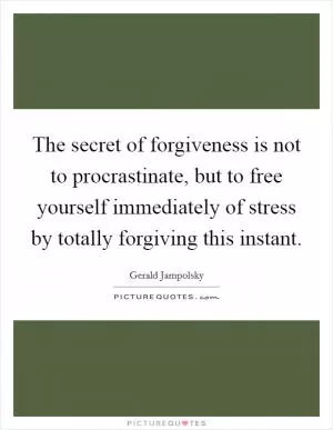 The secret of forgiveness is not to procrastinate, but to free yourself immediately of stress by totally forgiving this instant Picture Quote #1