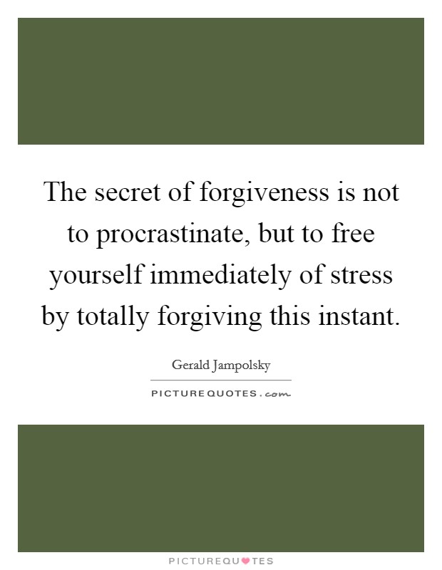 The secret of forgiveness is not to procrastinate, but to free yourself immediately of stress by totally forgiving this instant. Picture Quote #1