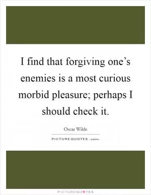 I find that forgiving one’s enemies is a most curious morbid pleasure; perhaps I should check it Picture Quote #1