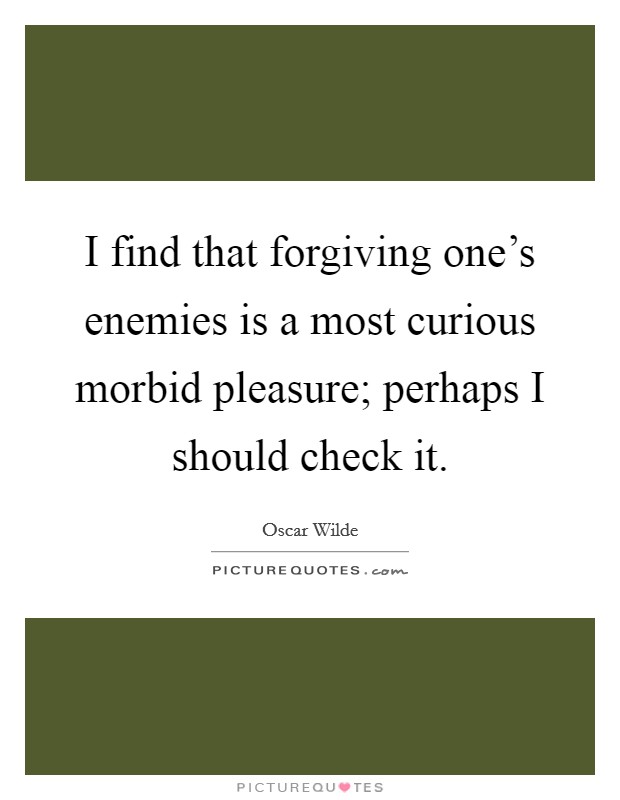 I find that forgiving one's enemies is a most curious morbid pleasure; perhaps I should check it. Picture Quote #1