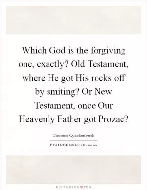 Which God is the forgiving one, exactly? Old Testament, where He got His rocks off by smiting? Or New Testament, once Our Heavenly Father got Prozac? Picture Quote #1