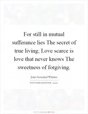 For still in mutual sufferance lies The secret of true living; Love scarce is love that never knows The sweetness of forgiving Picture Quote #1