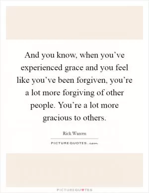And you know, when you’ve experienced grace and you feel like you’ve been forgiven, you’re a lot more forgiving of other people. You’re a lot more gracious to others Picture Quote #1