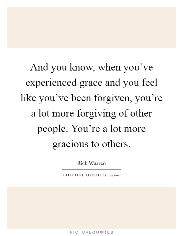 And you know, when you've experienced grace and you feel like you've been forgiven, you're a lot more forgiving of other people. You're a lot more gracious to others. Picture Quote #1