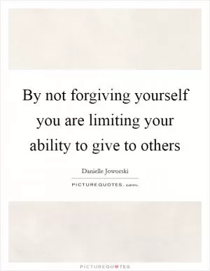 By not forgiving yourself you are limiting your ability to give to others Picture Quote #1