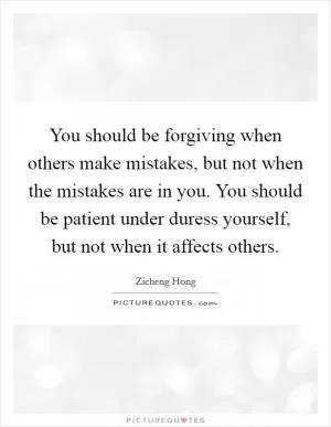 You should be forgiving when others make mistakes, but not when the mistakes are in you. You should be patient under duress yourself, but not when it affects others Picture Quote #1