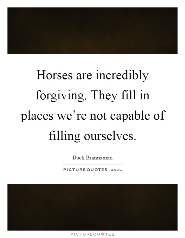 Horses are incredibly forgiving. They fill in places we're not capable of filling ourselves. Picture Quote #1