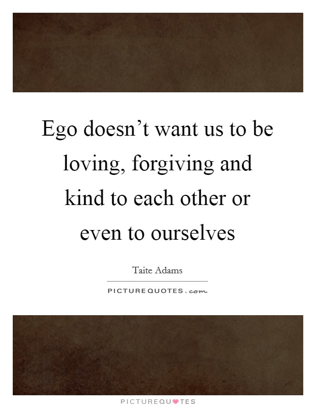 Ego doesn't want us to be loving, forgiving and kind to each other or even to ourselves Picture Quote #1