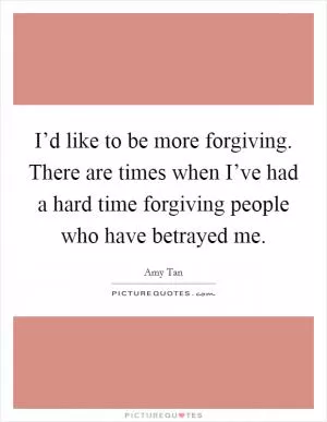 I’d like to be more forgiving. There are times when I’ve had a hard time forgiving people who have betrayed me Picture Quote #1