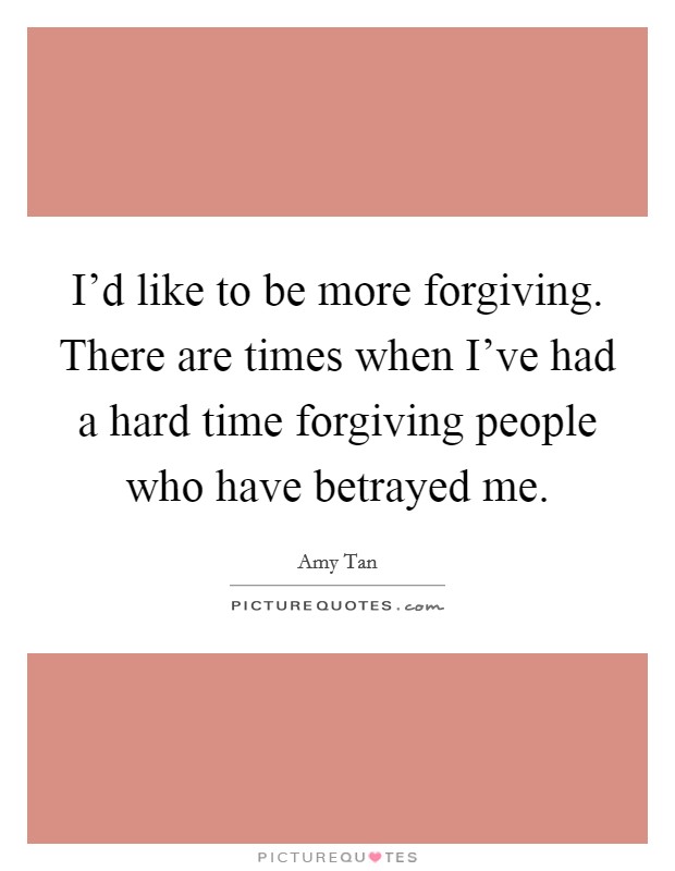 I'd like to be more forgiving. There are times when I've had a hard time forgiving people who have betrayed me. Picture Quote #1