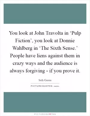 You look at John Travolta in ‘Pulp Fiction’, you look at Donnie Wahlberg in ‘The Sixth Sense.’ People have liens against them in crazy ways and the audience is always forgiving - if you prove it Picture Quote #1