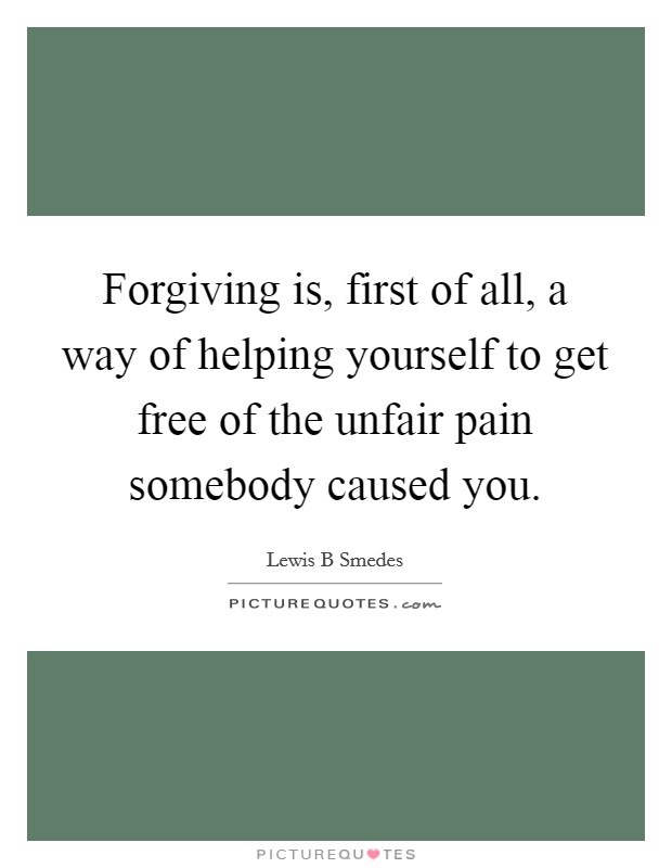 Forgiving is, first of all, a way of helping yourself to get free of the unfair pain somebody caused you. Picture Quote #1