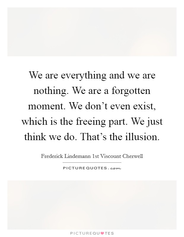We are everything and we are nothing. We are a forgotten moment. We don't even exist, which is the freeing part. We just think we do. That's the illusion. Picture Quote #1