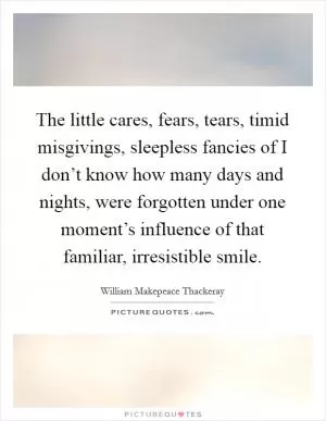 The little cares, fears, tears, timid misgivings, sleepless fancies of I don’t know how many days and nights, were forgotten under one moment’s influence of that familiar, irresistible smile Picture Quote #1