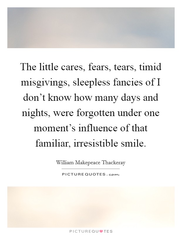 The little cares, fears, tears, timid misgivings, sleepless fancies of I don't know how many days and nights, were forgotten under one moment's influence of that familiar, irresistible smile. Picture Quote #1