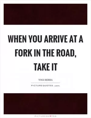 When you arrive at a fork in the road, take it Picture Quote #1