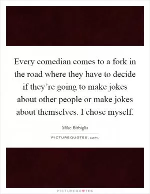 Every comedian comes to a fork in the road where they have to decide if they’re going to make jokes about other people or make jokes about themselves. I chose myself Picture Quote #1
