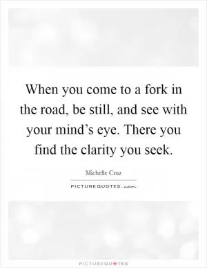 When you come to a fork in the road, be still, and see with your mind’s eye. There you find the clarity you seek Picture Quote #1