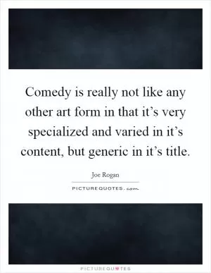 Comedy is really not like any other art form in that it’s very specialized and varied in it’s content, but generic in it’s title Picture Quote #1