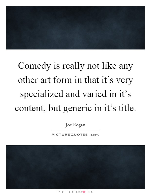 Comedy is really not like any other art form in that it's very specialized and varied in it's content, but generic in it's title. Picture Quote #1