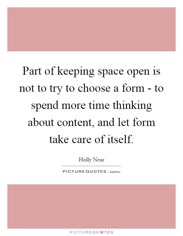 Part of keeping space open is not to try to choose a form - to spend more time thinking about content, and let form take care of itself. Picture Quote #1