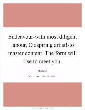 Endeavour-with most diligent labour, O aspiring artist!-to master content. The form will rise to meet you Picture Quote #1