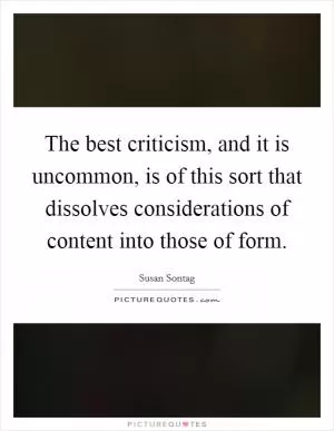 The best criticism, and it is uncommon, is of this sort that dissolves considerations of content into those of form Picture Quote #1