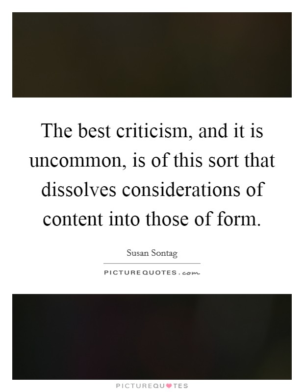 The best criticism, and it is uncommon, is of this sort that dissolves considerations of content into those of form. Picture Quote #1
