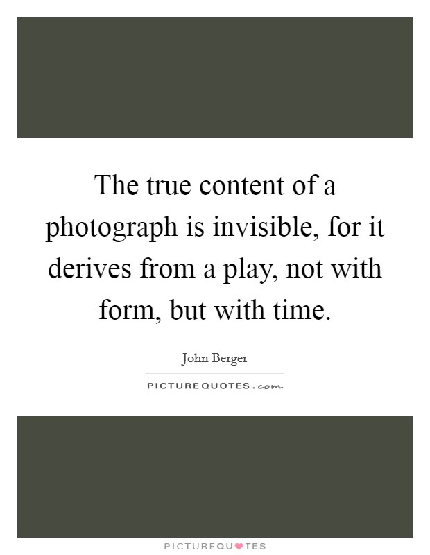 The true content of a photograph is invisible, for it derives from a play, not with form, but with time. Picture Quote #1