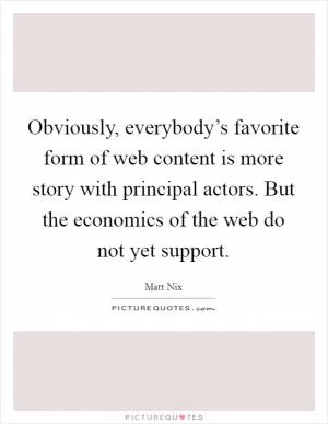 Obviously, everybody’s favorite form of web content is more story with principal actors. But the economics of the web do not yet support Picture Quote #1