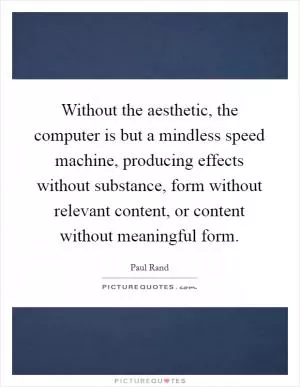 Without the aesthetic, the computer is but a mindless speed machine, producing effects without substance, form without relevant content, or content without meaningful form Picture Quote #1