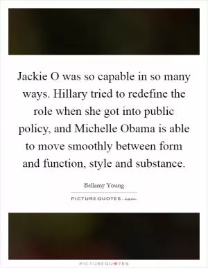 Jackie O was so capable in so many ways. Hillary tried to redefine the role when she got into public policy, and Michelle Obama is able to move smoothly between form and function, style and substance Picture Quote #1