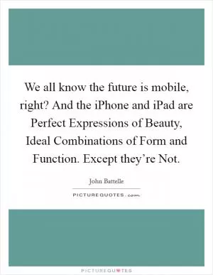 We all know the future is mobile, right? And the iPhone and iPad are Perfect Expressions of Beauty, Ideal Combinations of Form and Function. Except they’re Not Picture Quote #1