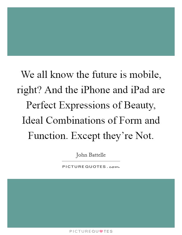 We all know the future is mobile, right? And the iPhone and iPad are Perfect Expressions of Beauty, Ideal Combinations of Form and Function. Except they're Not. Picture Quote #1