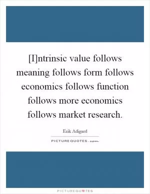[I]ntrinsic value follows meaning follows form follows economics follows function follows more economics follows market research Picture Quote #1
