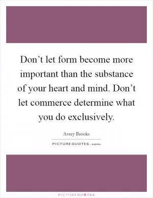 Don’t let form become more important than the substance of your heart and mind. Don’t let commerce determine what you do exclusively Picture Quote #1
