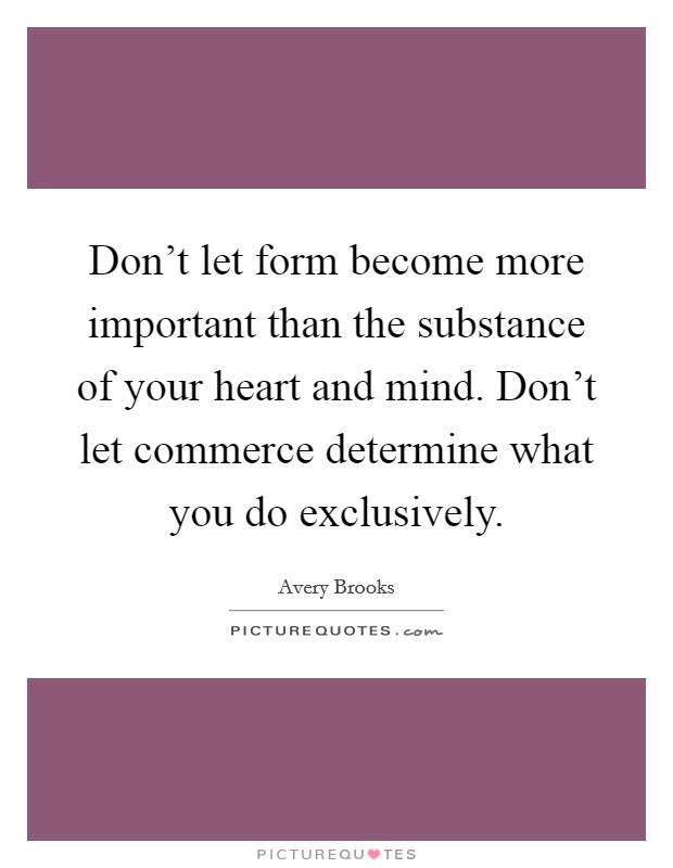 Don't let form become more important than the substance of your heart and mind. Don't let commerce determine what you do exclusively. Picture Quote #1