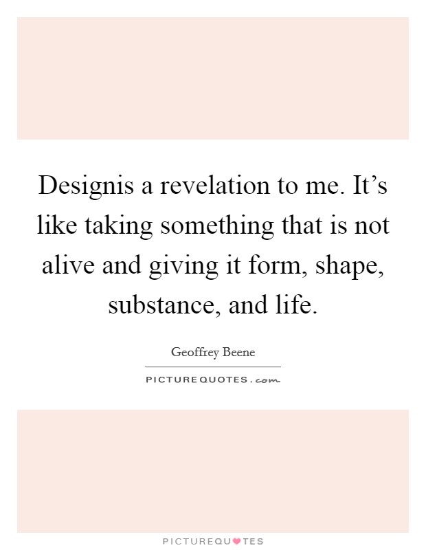 Designis a revelation to me. It's like taking something that is not alive and giving it form, shape, substance, and life. Picture Quote #1