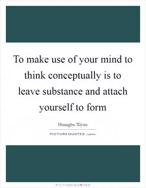 To make use of your mind to think conceptually is to leave substance and attach yourself to form Picture Quote #1