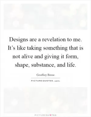 Designs are a revelation to me. It’s like taking something that is not alive and giving it form, shape, substance, and life Picture Quote #1